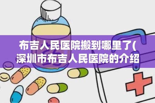 布吉人民医院搬到哪里了(深圳市布吉人民医院的介绍)