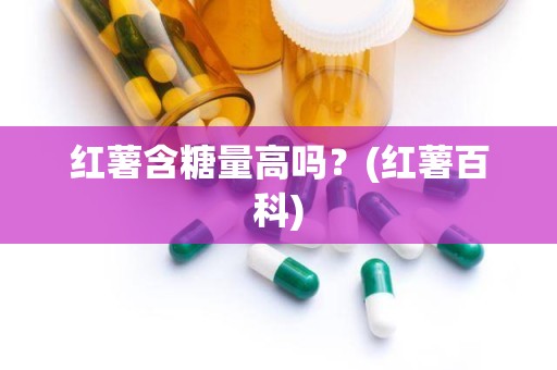 红薯含糖量高吗？(红薯百科)