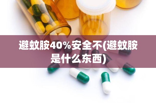 避蚊胺40%安全不(避蚊胺是什么东西)