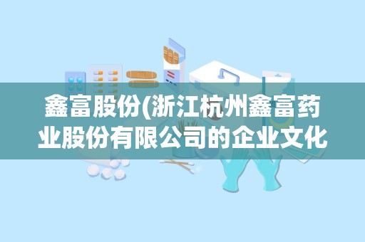 鑫富股份(浙江杭州鑫富药业股份有限公司的企业文化)